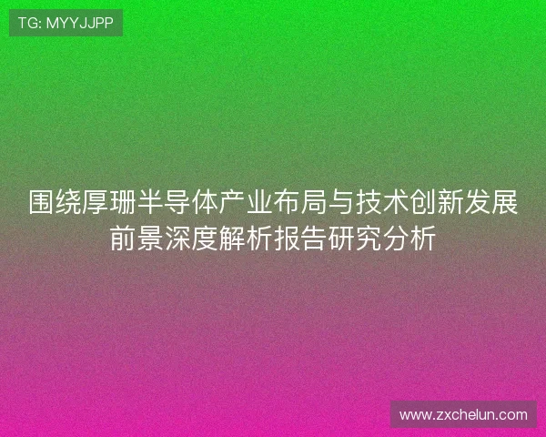 围绕厚珊半导体产业布局与技术创新发展前景深度解析报告研究分析 围绕厚珊半导体产业布局与技术创新发展前景深度解析报告研究分析