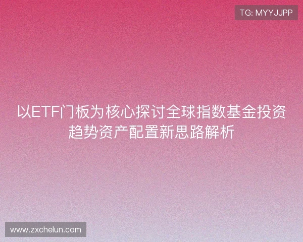 以ETF门板为核心探讨全球指数基金投资趋势资产配置新思路解析 以ETF门板为核心探讨全球指数基金投资趋势资产配置新思路解析