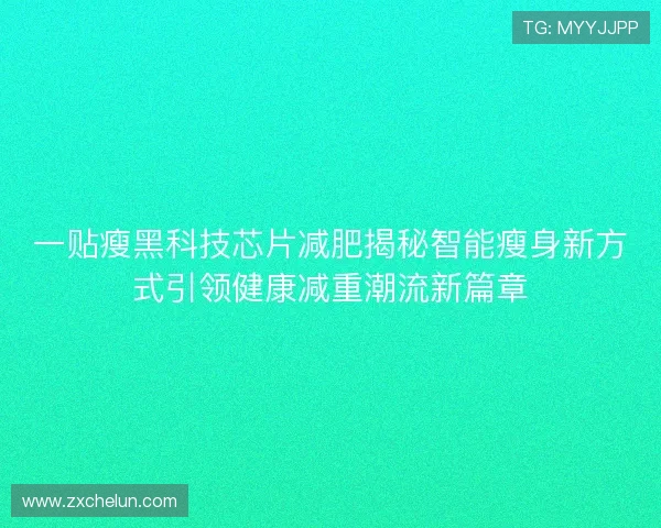 一贴瘦黑科技芯片减肥揭秘智能瘦身新方式引领健康减重潮流新篇章 一贴瘦黑科技芯片减肥揭秘智能瘦身新方式引领健康减重潮流新篇章