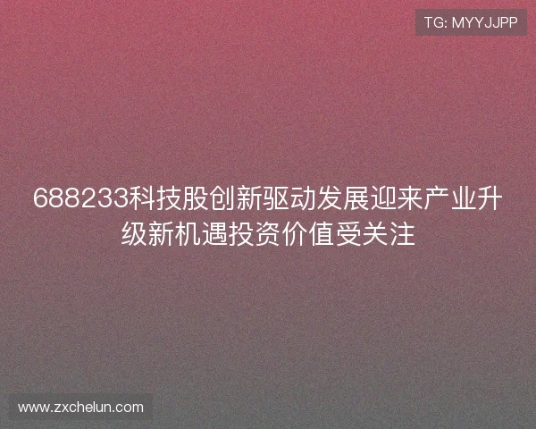 688233科技股创新驱动发展迎来产业升级新机遇投资价值受关注 688233科技股创新驱动发展迎来产业升级新机遇投资价值受关注